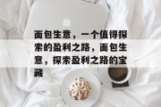 面包生意,一个值得探索的盈利之路,面包生意,探索盈利之路的宝藏 面包生意,一个值得探索的盈利之路,面包生意,探索盈利之路的宝藏