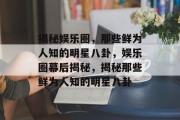 揭秘娱乐圈，那些鲜为人知的明星八卦，娱乐圈幕后揭秘，揭秘那些鲜为人知的明星八卦