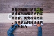 食品网站设计欣赏，视觉盛宴与味蕾诱惑的完美融合，美食视觉之旅，探索食品网站设计的艺术与魅力