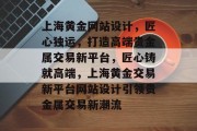 上海黄金网站设计，匠心独运，打造高端贵金属交易新平台，匠心铸就高端，上海黄金交易新平台网站设计引领贵金属交易新潮流