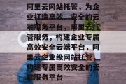阿里云网站托管，为企业打造高效、安全的云端服务平台，阿里云托管服务，构建企业专属高效安全云端平台，阿里云企业级网站托管，构建专属高效安全的云端服务平台