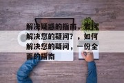 解决疑惑的指南，如何解决您的疑问？，如何解决您的疑问，一份全面的指南