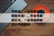 开网店,一台电脑也能赚取大钱!,开启电商新纪元,一台电脑就能轻松开店盈利
