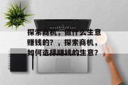 探索商机,做什么生意赚钱的?,探索商机,如何选择赚钱的生意? 探索商机,做什么生意赚钱的?,探索商机,如何选择赚钱的生意?