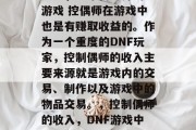 DNF，一个离不开的游戏 控偶师在游戏中也是有赚取收益的。作为一个重度的DNF玩家，控制偶师的收入主要来源就是游戏内的交易、制作以及游戏中的物品交易。，控制偶师的收入，DNF游戏中如何获取收益