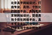 北京昌平网站设计，打造专业、高效、个性化的网络平台，昌平专业定制网站设计，塑造高效个性化网络平台，昌平专业定制网站设计，打造高效个性化网络平台