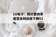 LG电子:预计第四季度营业利润将下降53% LG电子:预计第四季度营业利润将下降53%