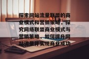 探索网站流量联盟的商业模式和营销策略，探究网络联盟商业模式与营销策略，如何提升网站流量并实现商业成功