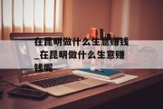 在昆明做什么生意赚钱_在昆明做什么生意赚钱呢