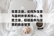 生意之道,论何为生意与盈利并非其核心,生意之道,超越盈利与交易的商业智慧 生意之道,论何为生意与盈利并非其核心,生意之道,超越盈利与交易的商业智慧