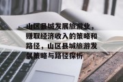 山区县城发展旅游业,赚取经济收入的策略和路径,山区县城旅游发展策略与路径探析 山区县城发展旅游业,赚取经济收入的策略和路径,山区县城旅游发展策略与路径探析