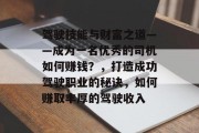 驾驶技能与财富之道——成为一名优秀的司机如何赚钱？，打造成功驾驶职业的秘诀，如何赚取丰厚的驾驶收入