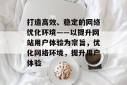 打造高效、稳定的网络优化环境——以提升网站用户体验为宗旨，优化网络环境，提升用户体验