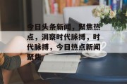 今日头条新闻，聚焦热点，洞察时代脉搏，时代脉搏，今日热点新闻聚焦