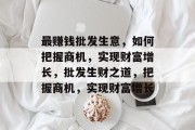 最赚钱批发生意,如何把握商机,实现财富增长,批发生财之道,把握商机,实现财富增长 最赚钱批发生意,如何把握商机,实现财富增长,批发生财之道,把握商机,实现财富增长