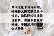 中国流量卡测评网站，揭秘各大运营商流量卡优劣，助你轻松选择最佳套餐，流量卡套餐大揭秘，中国测评网站帮你选最优