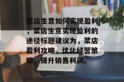 菜店生意如何实现盈利，菜店生意实现盈利的途径标题建议为，菜店盈利攻略，优化经营策略，提升销售利润。