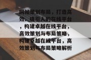 网站策划布局，打造高效、吸引人的在线平台，构建卓越在线平台，高效策划与布局策略，构建卓越在线平台，高效策划与布局策略解析