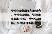 专业与创新的完美结合，专业与创新，引领未来科技之路，专业与创新，引领未来科技之路