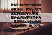 优帮云助力企业构建数字化平台，优帮云助力企业构建数字化平台，提升业务效率和竞争力，优帮云助力企业构建数字化平台，提升业务效率和竞争力