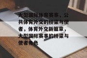 大型国际体育赛事，公共体育外交的桥梁与使者，体育外交新篇章，大型国际赛事的桥梁与使者角色