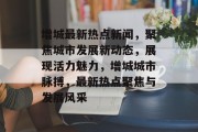 增城最新热点新闻，聚焦城市发展新动态，展现活力魅力，增城城市脉搏，最新热点聚焦与发展风采