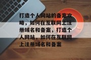 打造个人网站的备案攻略，如何在互联网上注册域名和备案，打造个人网站，如何在互联网上注册域名和备案