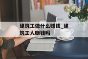 建筑工做什么赚钱_建筑工人赚钱吗