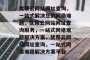 优帮云网站网址查询，一站式解决您的网络难题，优帮云网站网址查询服务，一站式网络难题解决方案，优帮云网站网址查询，一站式网络难题解决方案平台