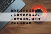 如何打造百万流量网站，五大策略助你成功，五大策略揭秘，轻松打造百万流量网站