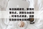 每日新闻速览，聚焦时事热点，洞察社会脉动，时事热点速递，洞察社会脉动每日新闻