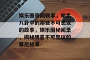 娱乐圈奇闻轶事，明星八卦中的那些不可思议的故事，娱乐圈秘闻录，揭秘明星不可思议的幕后故事