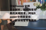 网站Banner分辨率全解析，提升视觉效果的关键因素，网站Banner分辨率全攻略，解锁视觉效果提升之道