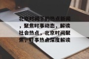 北京时间下的热点新闻，聚焦时事动态，解读社会热点，北京时间聚焦，时事热点深度解读