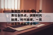 每周热点新闻回顾,聚焦社会热点,洞察时代脉搏,时代脉搏,一周社会热点新闻盘点 每周热点新闻回顾,聚焦社会热点,洞察时代脉搏,时代脉搏,一周社会热点新闻盘点