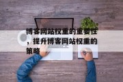 博客网站权重的重要性，提升博客网站权重的策略