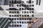 莒县网站制作，打造个性化、专业化的企业网络平台，莒县企业专属网站定制，个性化与专业化网络平台搭建，莒县企业专属网站定制，个性化与专业化网络平台搭建服务