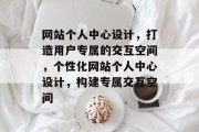 网站个人中心设计，打造用户专属的交互空间，个性化网站个人中心设计，构建专属交互空间