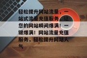 轻松提升网站流量，一站式流量充值服务，让您的网站瞬间爆满！一键爆满！网站流量充值服务，轻松提升网站人气