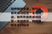 烧烤赚钱生意,如何开启并成功经营一家烧烤店,如何开启并成功经营一家烧烤店,烧烤赚钱生意的秘诀 烧烤赚钱生意,如何开启并成功经营一家烧烤店,如何开启并成功经营一家烧烤店,烧烤赚钱生意的秘诀