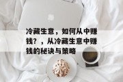 冷藏生意,如何从中赚钱?,从冷藏生意中赚钱的秘诀与策略 冷藏生意,如何从中赚钱?,从冷藏生意中赚钱的秘诀与策略