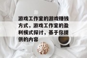 游戏工作室的游戏赚钱方式，游戏工作室的盈利模式探讨，基于你提供的内容