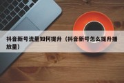 抖音新号流量如何提升（抖音新号怎么提升播放量）