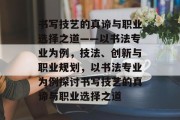 书写技艺的真谛与职业选择之道——以书法专业为例，技法、创新与职业规划，以书法专业为例探讨书写技艺的真谛与职业选择之道
