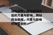 深度解析，政治新闻背后的力量与影响，揭秘政治新闻，力量与影响的深层剖析
