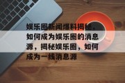 娱乐圈新闻爆料揭秘，如何成为娱乐圈的消息源，揭秘娱乐圈，如何成为一线消息源