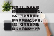 网站ISS，探索互联网无限可能的新平台，ISS，开启互联网无限探索的新纪元平台，ISS，引领互联网无限探索的新纪元平台