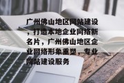 广州佛山地区网站建设，打造本地企业网络新名片，广州佛山地区企业网络形象重塑，专业网站建设服务