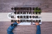 中国购物网站流量风云，电商大战下的流量密码，电商流量争夺战，揭秘中国购物网站流量密码