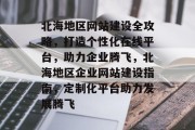 北海地区网站建设全攻略，打造个性化在线平台，助力企业腾飞，北海地区企业网站建设指南，定制化平台助力发展腾飞